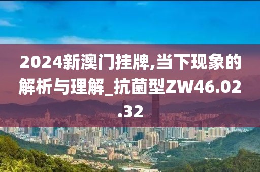2024新澳门挂牌,当下现象的解析与理解_抗菌型ZW46.02.32