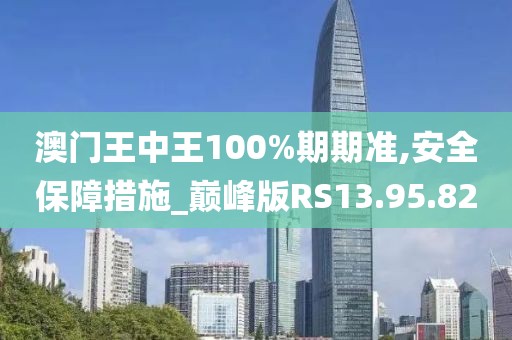澳门王中王100%期期准,安全保障措施_巅峰版RS13.95.82