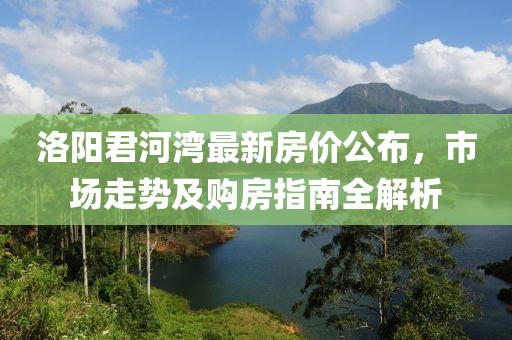 洛阳君河湾最新房价公布，市场走势及购房指南全解析