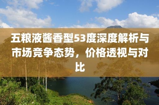 五粮液酱香型53度深度解析与市场竞争态势，价格透视与对比