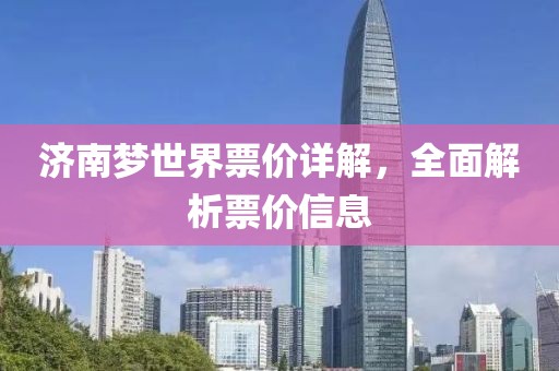 济南梦世界票价详解，全面解析票价信息