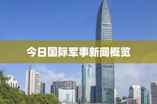今日国际军事新闻概览