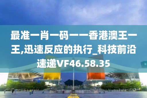 最准一肖一码一一香港澳王一王,迅速反应的执行_科技前沿速递VF46.58.35