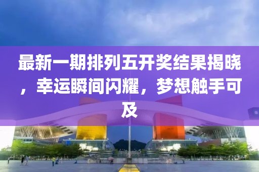 最新一期排列五开奖结果揭晓，幸运瞬间闪耀，梦想触手可及