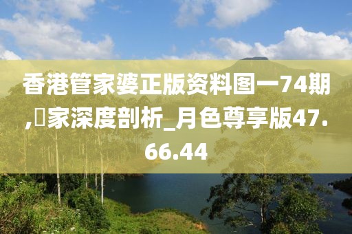 香港管家婆正版资料图一74期,專家深度剖析_月色尊享版47.66.44