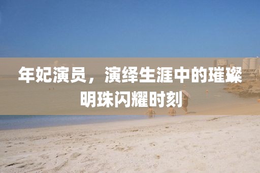 年妃演员，演绎生涯中的璀璨明珠闪耀时刻
