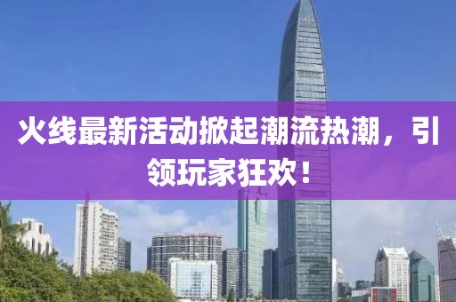 火线最新活动掀起潮流热潮，引领玩家狂欢！