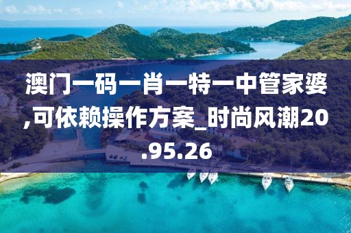 澳门一码一肖一特一中管家婆,可依赖操作方案_时尚风潮20.95.26