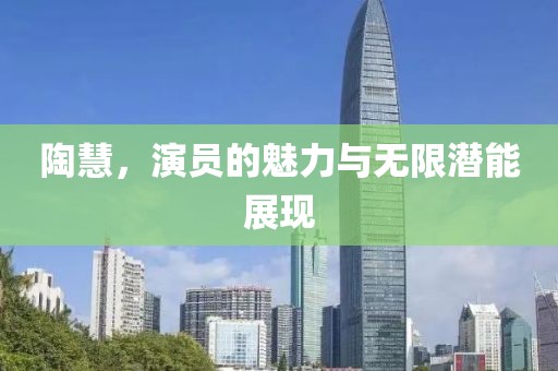陶慧，演员的魅力与无限潜能展现