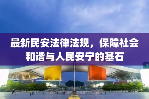 最新民安法律法规，保障社会和谐与人民安宁的基石