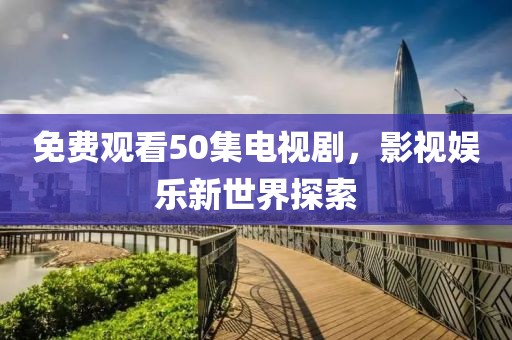 免费观看50集电视剧，影视娱乐新世界探索