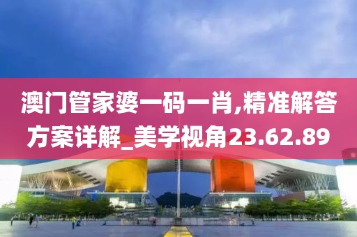澳门管家婆一码一肖,精准解答方案详解_美学视角23.62.89