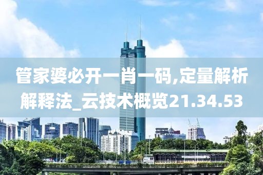 管家婆必开一肖一码,定量解析解释法_云技术概览21.34.53