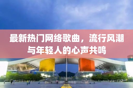 最新热门网络歌曲，流行风潮与年轻人的心声共鸣