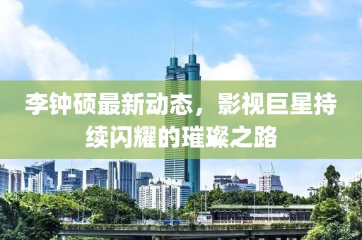 李钟硕最新动态，影视巨星持续闪耀的璀璨之路