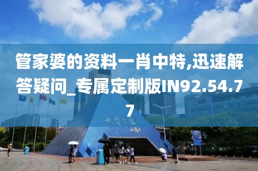 管家婆的资料一肖中特,迅速解答疑问_专属定制版IN92.54.77