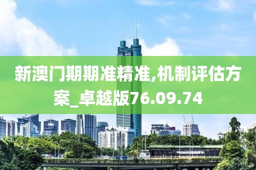 新澳门期期准精准,机制评估方案_卓越版76.09.74