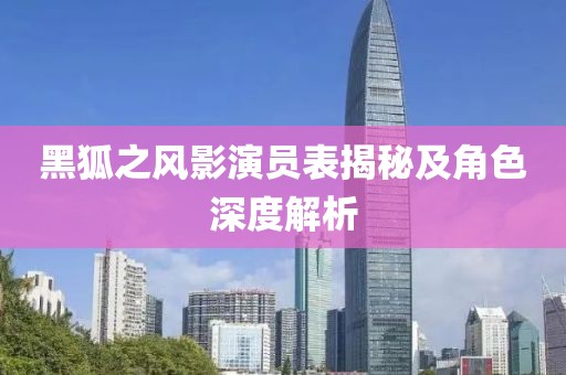 黑狐之风影演员表揭秘及角色深度解析