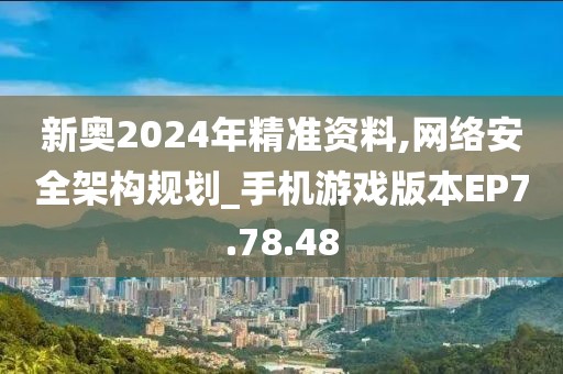 新奥2024年精准资料,网络安全架构规划_手机游戏版本EP7.78.48