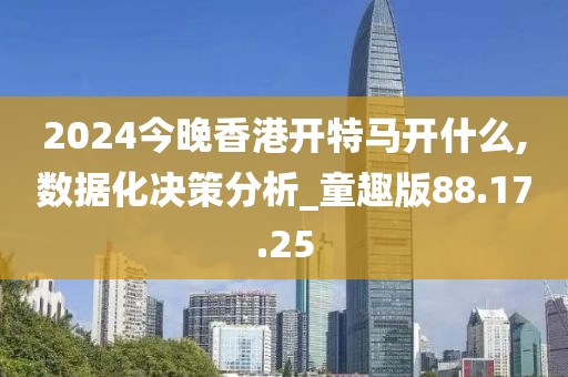 2024今晚香港开特马开什么,数据化决策分析_童趣版88.17.25