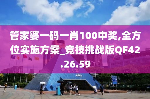 管家婆一码一肖100中奖,全方位实施方案_竞技挑战版QF42.26.59