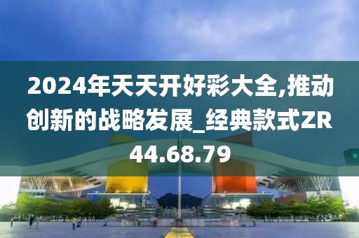 2024年天天开好彩大全,推动创新的战略发展_经典款式ZR44.68.79