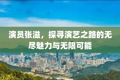 演员张溢，探寻演艺之路的无尽魅力与无限可能