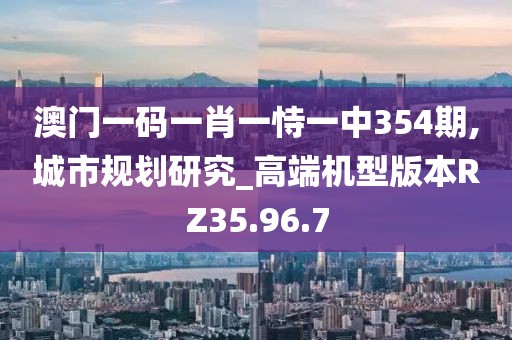 澳门一码一肖一恃一中354期,城市规划研究_高端机型版本RZ35.96.7