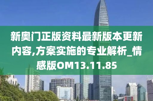 新奥门正版资料最新版本更新内容,方案实施的专业解析_情感版OM13.11.85