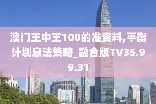 澳门王中王100的准资料,平衡计划息法策略_融合版TV35.99.31
