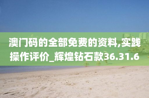 澳门码的全部免费的资料,实践操作评价_辉煌钻石款36.31.6
