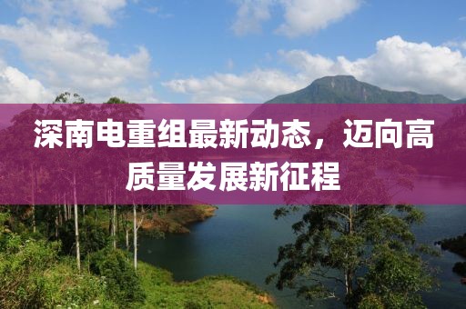 深南电重组最新动态，迈向高质量发展新征程