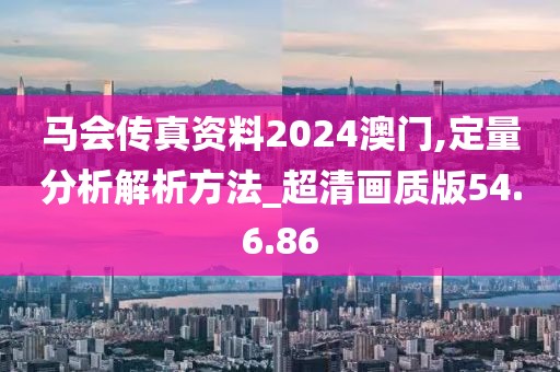马会传真资料2024澳门,定量分析解析方法_超清画质版54.6.86