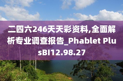 二四六246天天彩资料,全面解析专业调查报告_Phablet PlusBI12.98.27