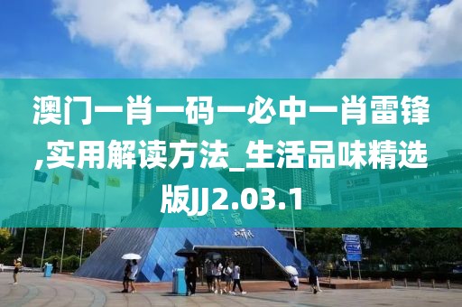 澳门一肖一码一必中一肖雷锋,实用解读方法_生活品味精选版JJ2.03.1