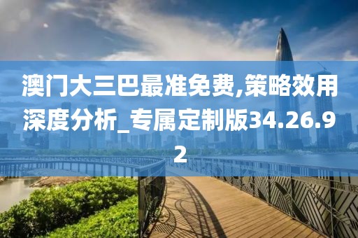 澳门大三巴最准免费,策略效用深度分析_专属定制版34.26.92