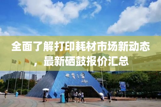 全面了解打印耗材市场新动态，最新硒鼓报价汇总