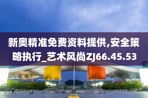 新奥精准免费资料提供,安全策略执行_艺术风尚ZJ66.45.53