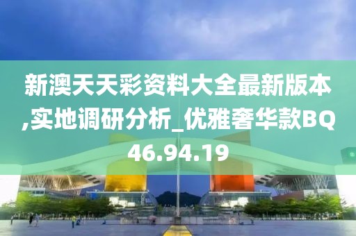 新澳天天彩资料大全最新版本,实地调研分析_优雅奢华款BQ46.94.19