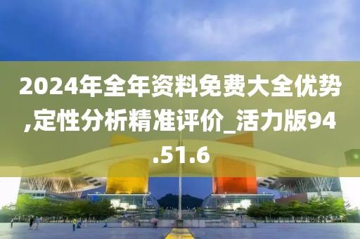 2024年全年资料免费大全优势,定性分析精准评价_活力版94.51.6
