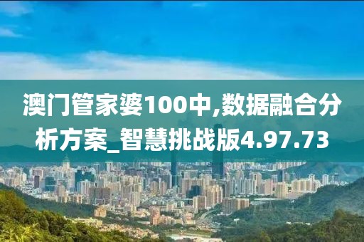 澳门管家婆100中,数据融合分析方案_智慧挑战版4.97.73