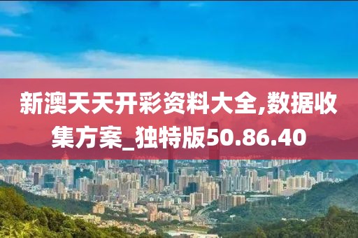 新澳天天开彩资料大全,数据收集方案_独特版50.86.40