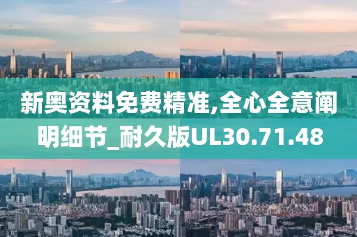 新奥资料免费精准,全心全意阐明细节_耐久版UL30.71.48