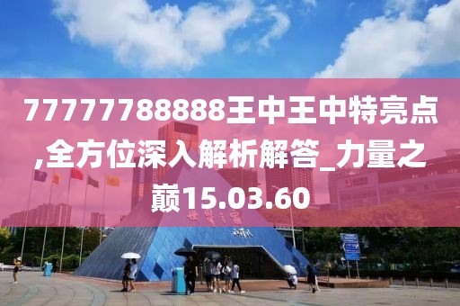 77777788888王中王中特亮点,全方位深入解析解答_力量之巅15.03.60
