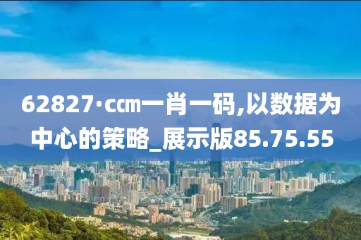 62827·c㎝一肖一码,以数据为中心的策略_展示版85.75.55