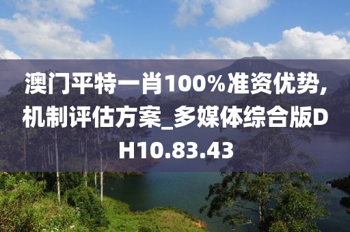 澳门平特一肖100%准资优势,机制评估方案_多媒体综合版DH10.83.43