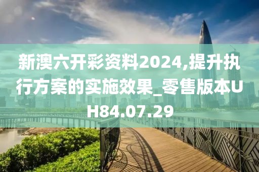 新澳六开彩资料2024,提升执行方案的实施效果_零售版本UH84.07.29