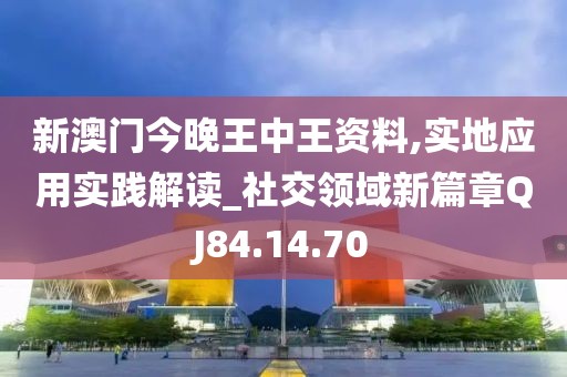 新澳门今晚王中王资料,实地应用实践解读_社交领域新篇章QJ84.14.70