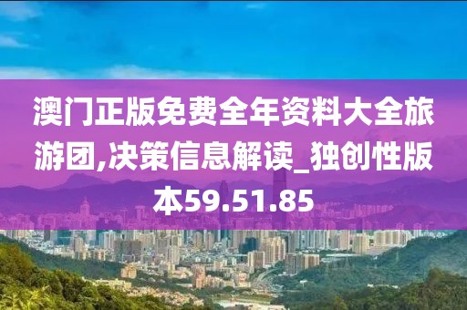 澳门正版免费全年资料大全旅游团,决策信息解读_独创性版本59.51.85