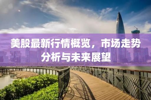 美股最新行情概览，市场走势分析与未来展望